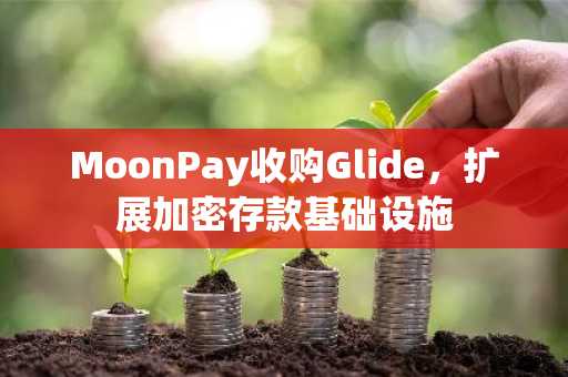 MoonPay收购Glide,扩展加密存款基础设施
