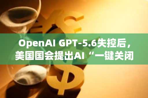 OpenAI GPT-5.6失控后，美国国会提出AI“一键关闭”法案