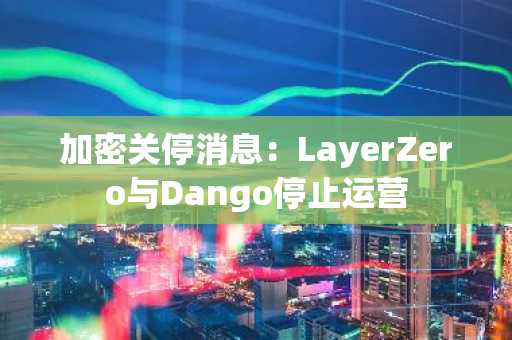 加密关停消息：LayerZero与Dango停止运营