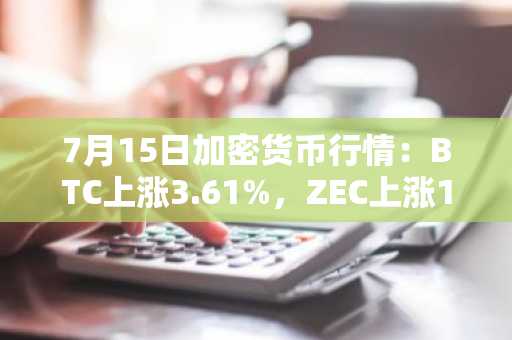 7月15日加密货币行情:BTC上涨3.61%,ZEC上涨10.64%
