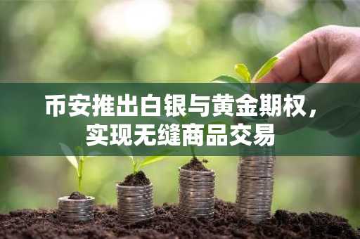 币安推出白银与黄金期权，实现无缝商品交易