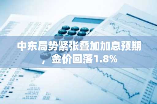 中东局势紧张叠加加息预期，金价回落1.8%