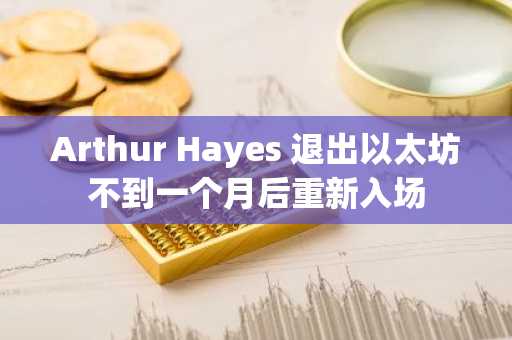 Arthur Hayes 退出以太坊不到一个月后重新入场