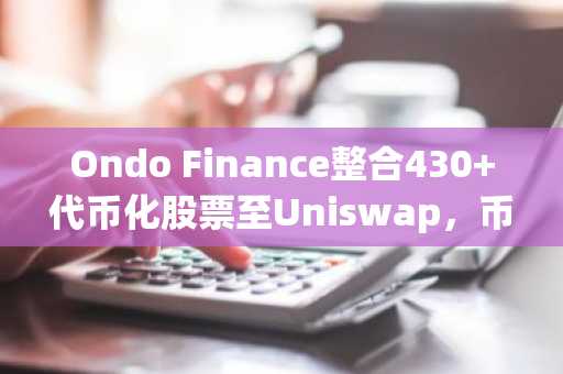 Ondo Finance整合430 代币化股票至Uniswap，币安用户可快速接入链上美股交易