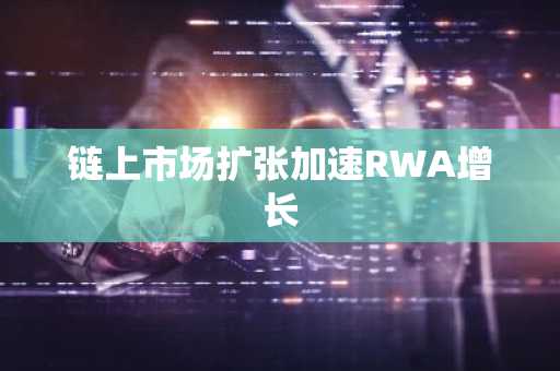 链上市场扩张加速RWA增长