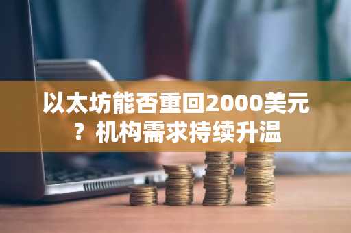 以太坊能否重回2000美元?机构需求持续升温