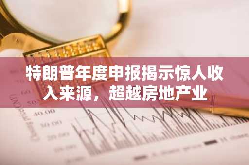 特朗普年度申报揭示惊人收入来源,超越房地产业