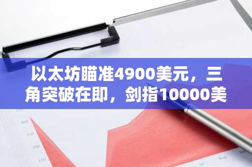 以太坊瞄准4900美元,三角突破在即,剑指10000美元
