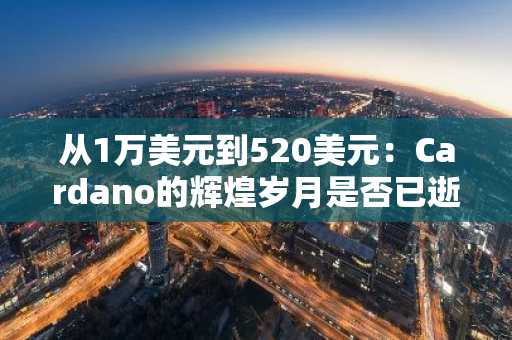 从1万美元到520美元:Cardano的辉煌岁月是否已逝?