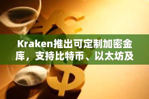 Kraken推出可定制加密金库,支持比特币、以太坊及稳定币收益