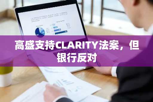 高盛支持CLARITY法案,但银行反对