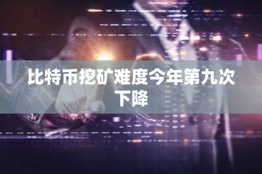 比特币挖矿难度今年第九次下降