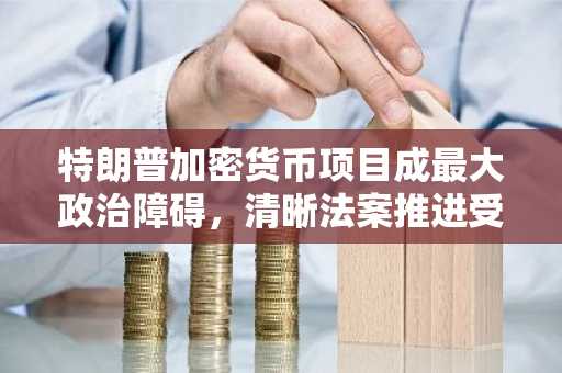特朗普加密货币项目成最大政治障碍，清晰法案推进受阻