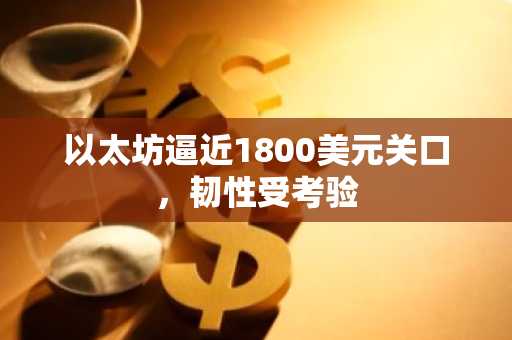 以太坊逼近1800美元关口,韧性受考验