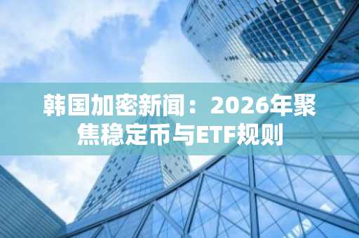 韩国加密新闻:2026年聚焦稳定币与ETF规则
