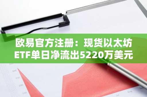 欧易官方注册:现货以太坊ETF单日净流出5220万美元,市场波动引关注