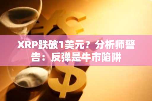 XRP跌破1美元?分析师警告:反弹是牛市陷阱