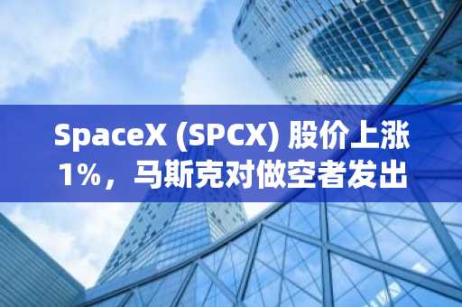 SpaceX (SPCX) 股价上涨1%,马斯克对做空者发出严厉警告
