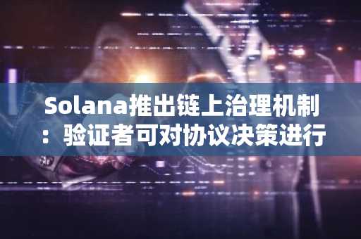 Solana推出链上治理机制：验证者可对协议决策进行投票