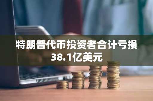 特朗普代币投资者合计亏损38.1亿美元