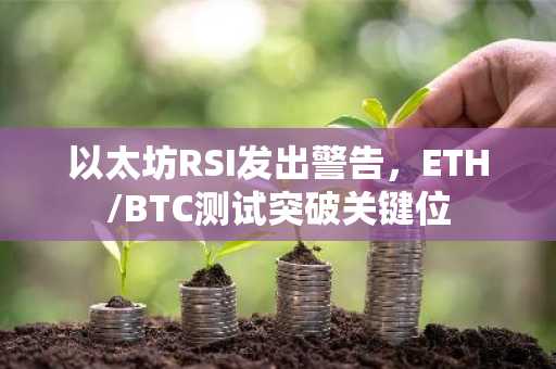 以太坊RSI发出警告,ETH/BTC测试突破关键位