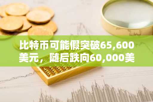 比特币可能假突破65,600美元,随后跌向60,000美元