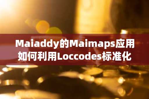 Maiaddy的Maimaps应用如何利用Loccodes标准化尼日利亚数字地址