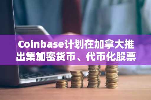 Coinbase计划在加拿大推出集加密货币、代币化股票和预测市场于一体的综合平台