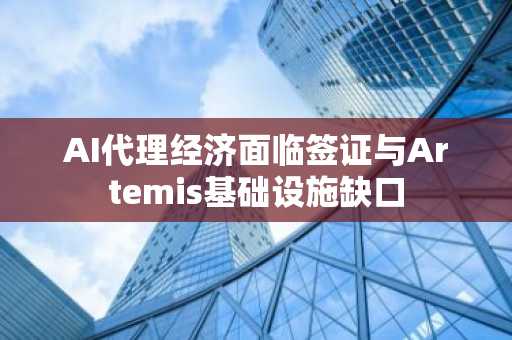AI代理经济面临签证与Artemis基础设施缺口