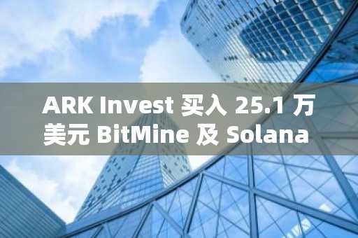 ARK Invest 买入 25.1 万美元 BitMine 及 Solana ETF