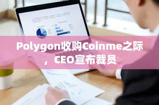 Polygon收购Coinme之际,CEO宣布裁员