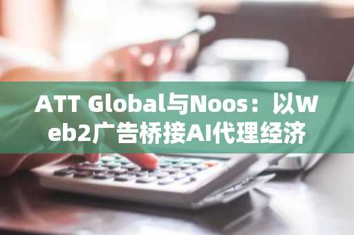 ATT Global与Noos:以Web2广告桥接AI代理经济