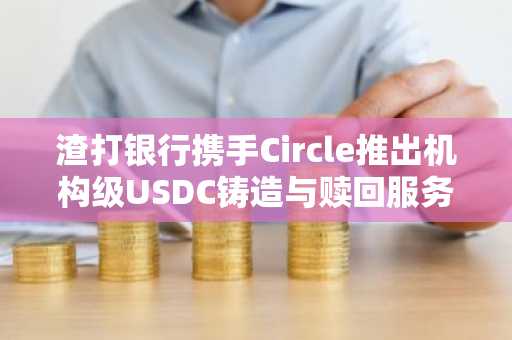 渣打银行携手Circle推出机构级USDC铸造与赎回服务