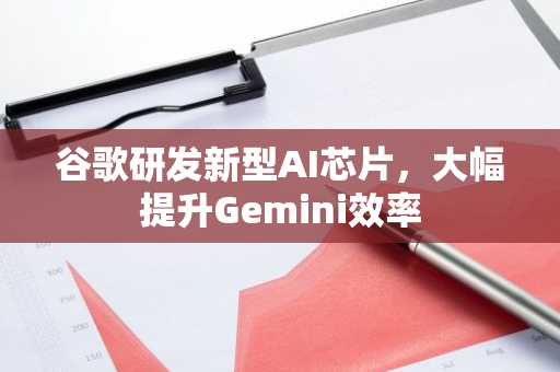 谷歌研发新型AI芯片,大幅提升Gemini效率