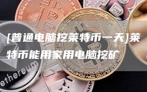 [普通电脑挖莱特币一天]莱特币能用家用电脑挖矿