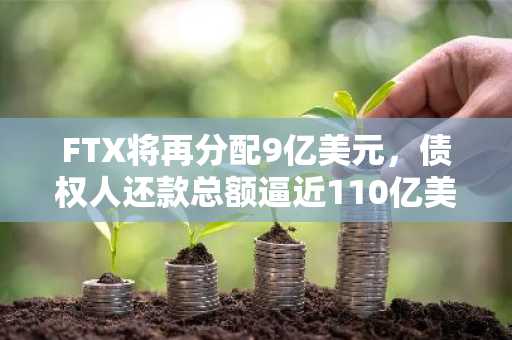 FTX将再分配9亿美元,债权人还款总额逼近110亿美元