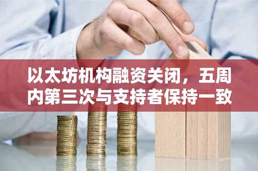 以太坊机构融资关闭，五周内第三次与支持者保持一致行动