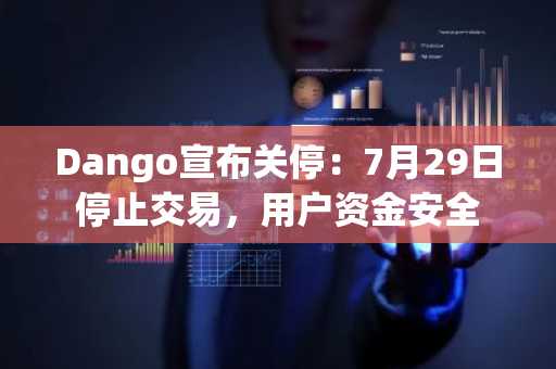 Dango宣布关停：7月29日停止交易，用户资金安全