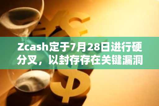 Zcash定于7月28日进行硬分叉,以封存存在关键漏洞的Orchard
