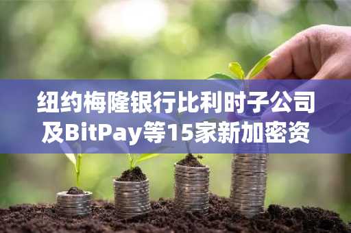纽约梅隆银行比利时子公司及BitPay等15家新加密资产服务提供商加入ESMA MiCA注册