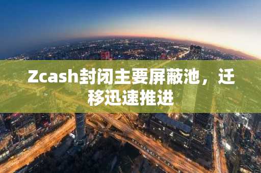 Zcash封闭主要屏蔽池，迁移迅速推进
