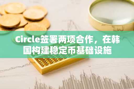 Circle签署两项合作，在韩国构建稳定币基础设施