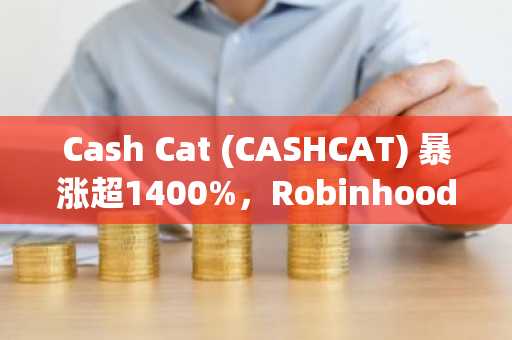 Cash Cat (CASHCAT) 暴涨超1400%，Robinhood链Meme代币热度飙升